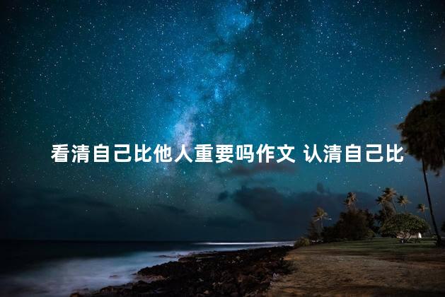 看清自己比他人重要吗作文 认清自己比看透别人更重要